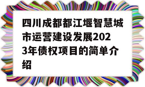 四川成都都江堰智慧城市运营建设发展2023年债权项目的简单介绍