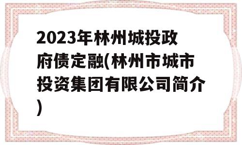 2023年林州城投政府债定融(林州市城市投资集团有限公司简介)