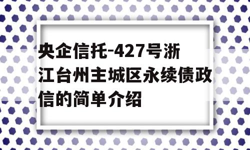 央企信托-427号浙江台州主城区永续债政信的简单介绍