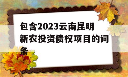 包含2023云南昆明新农投资债权项目的词条