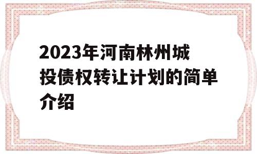 2023年河南林州城投债权转让计划的简单介绍