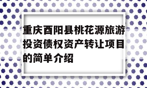 重庆酉阳县桃花源旅游投资债权资产转让项目的简单介绍