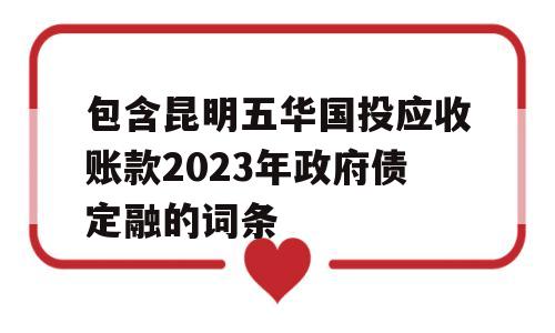 包含昆明五华国投应收账款2023年政府债定融的词条