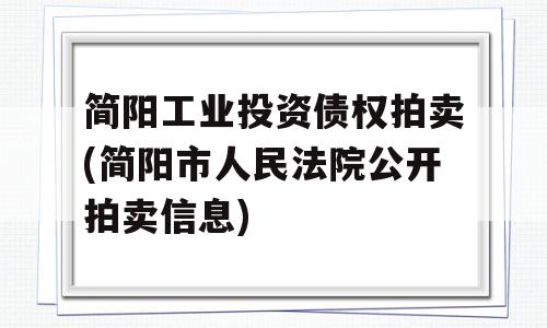 简阳工业投资债权拍卖(简阳市人民法院公开拍卖信息)