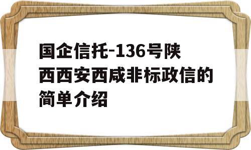 国企信托-136号陕西西安西咸非标政信的简单介绍