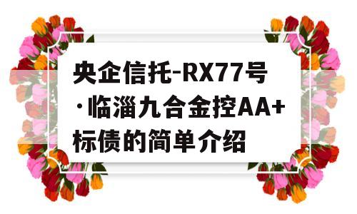 央企信托-RX77号·临淄九合金控AA+标债的简单介绍