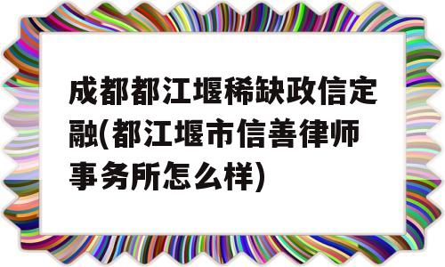 成都都江堰稀缺政信定融(都江堰市信善律师事务所怎么样)