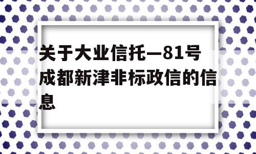 关于大业信托—81号成都新津非标政信的信息