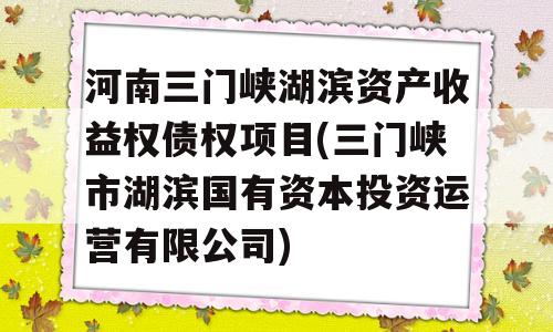 河南三门峡湖滨资产收益权债权项目(三门峡市湖滨国有资本投资运营有限公司)