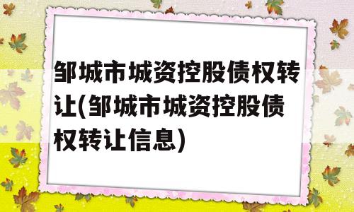 邹城市城资控股债权转让(邹城市城资控股债权转让信息)