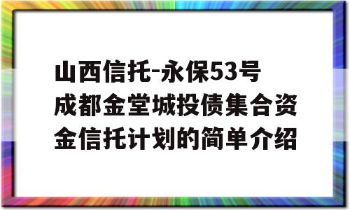 山西信托-永保53号成都金堂城投债集合资金信托计划的简单介绍