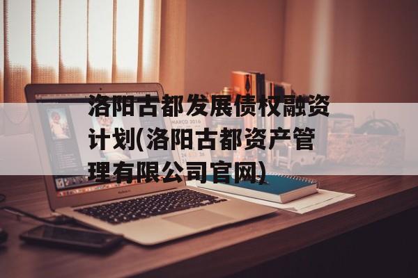 洛阳古都发展债权融资计划(洛阳古都资产管理有限公司官网)