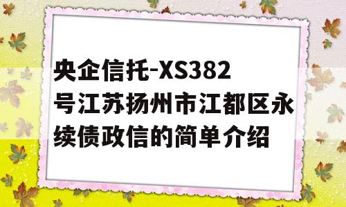 央企信托-XS382号江苏扬州市江都区永续债政信的简单介绍