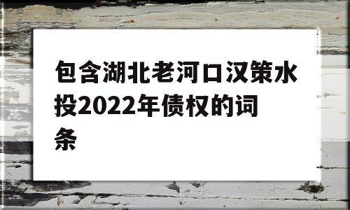 包含湖北老河口汉策水投2022年债权的词条