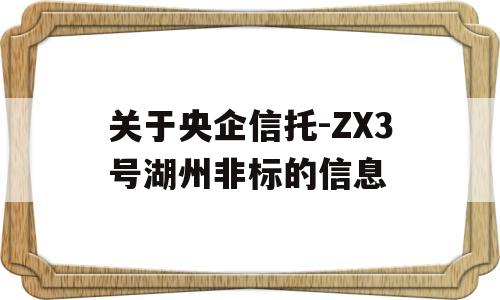 关于央企信托-ZX3号湖州非标的信息