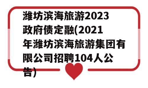 潍坊滨海旅游2023政府债定融(2021年潍坊滨海旅游集团有限公司招聘104人公告)