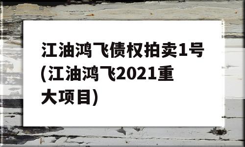 江油鸿飞债权拍卖1号(江油鸿飞2021重大项目)