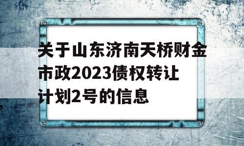 关于山东济南天桥财金市政2023债权转让计划2号的信息