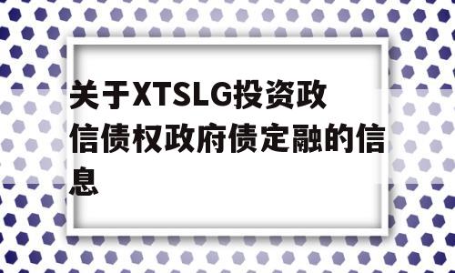 关于XTSLG投资政信债权政府债定融的信息