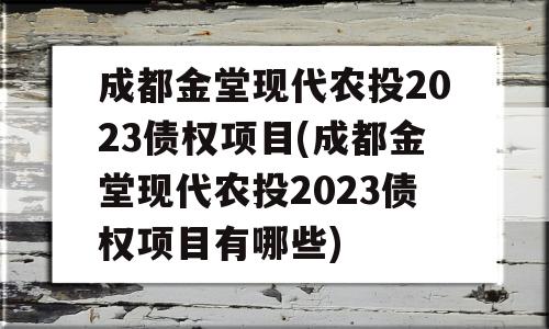 成都金堂现代农投2023债权项目(成都金堂现代农投2023债权项目有哪些)