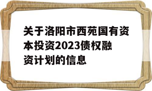 关于洛阳市西苑国有资本投资2023债权融资计划的信息