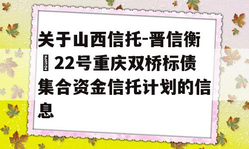 关于山西信托-晋信衡昇22号重庆双桥标债集合资金信托计划的信息