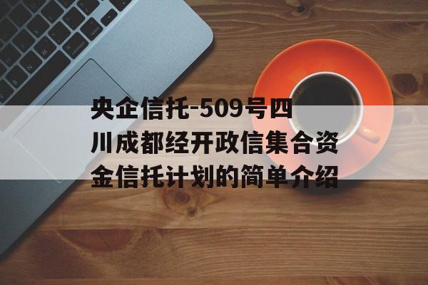 央企信托-509号四川成都经开政信集合资金信托计划的简单介绍