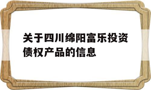 关于四川绵阳富乐投资债权产品的信息