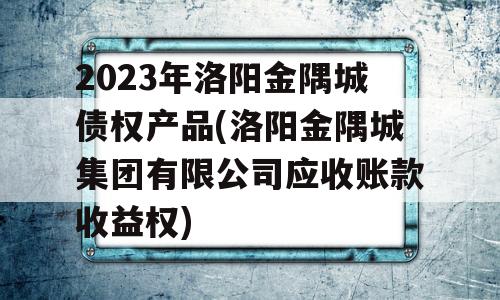 2023年洛阳金隅城债权产品(洛阳金隅城集团有限公司应收账款收益权)