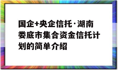 国企+央企信托·湖南娄底市集合资金信托计划的简单介绍