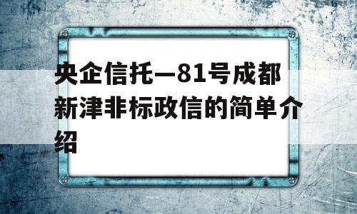 央企信托—81号成都新津非标政信的简单介绍