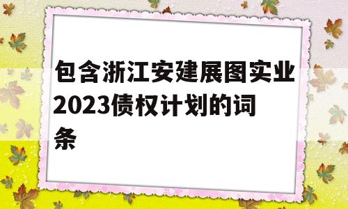 包含浙江安建展图实业2023债权计划的词条