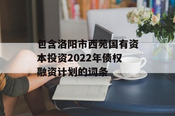 包含洛阳市西苑国有资本投资2022年债权融资计划的词条