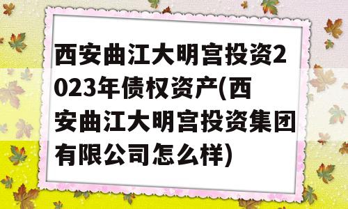 西安曲江大明宫投资2023年债权资产(西安曲江大明宫投资集团有限公司怎么样)