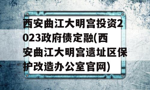 西安曲江大明宫投资2023政府债定融(西安曲江大明宫遗址区保护改造办公室官网)