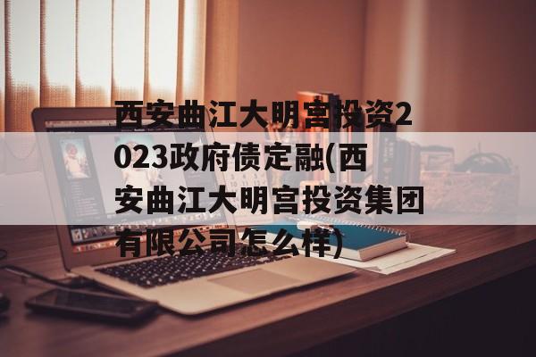 西安曲江大明宫投资2023政府债定融(西安曲江大明宫投资集团有限公司怎么样)