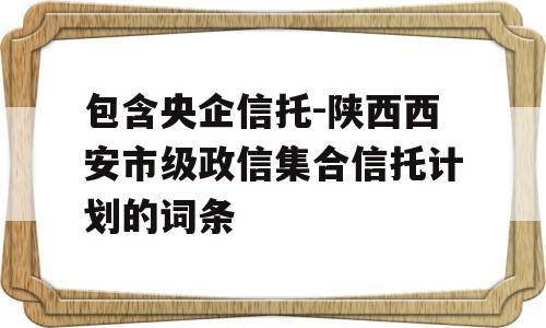 包含央企信托-陕西西安市级政信集合信托计划的词条