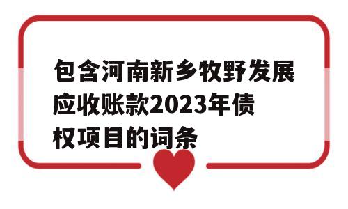 包含河南新乡牧野发展应收账款2023年债权项目的词条