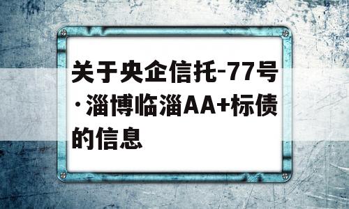 关于央企信托-77号·淄博临淄AA+标债的信息