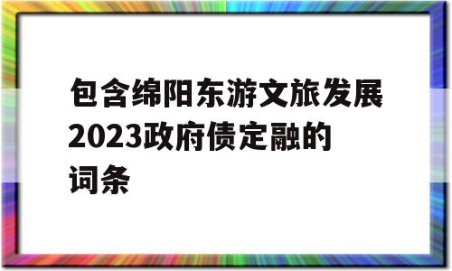 包含绵阳东游文旅发展2023政府债定融的词条