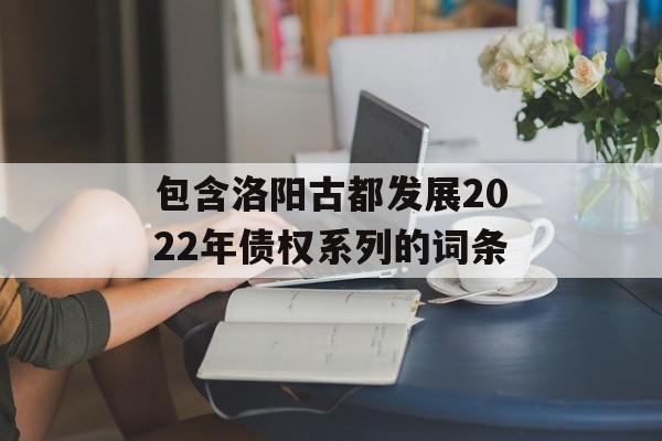 包含洛阳古都发展2022年债权系列的词条