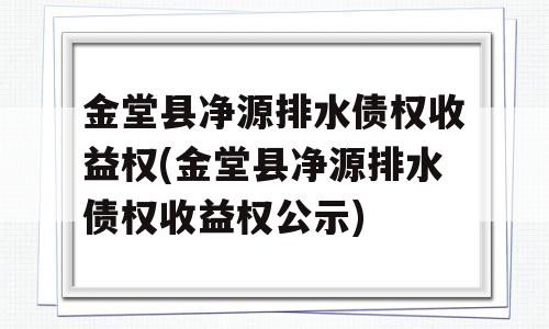 金堂县净源排水债权收益权(金堂县净源排水债权收益权公示)