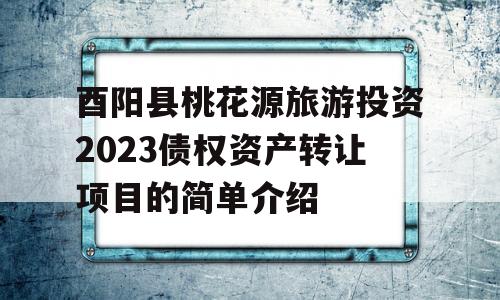 酉阳县桃花源旅游投资2023债权资产转让项目的简单介绍