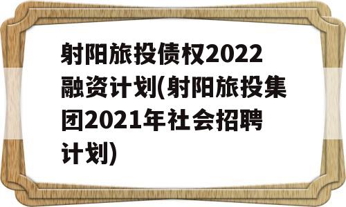 射阳旅投债权2022融资计划(射阳旅投集团2021年社会招聘计划)