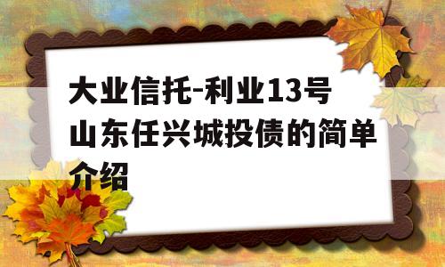 大业信托-利业13号山东任兴城投债的简单介绍