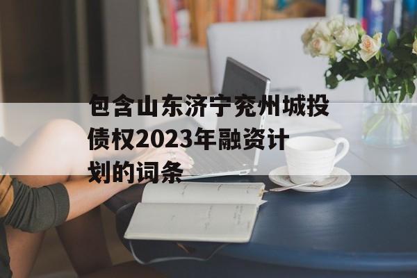 包含山东济宁兖州城投债权2023年融资计划的词条