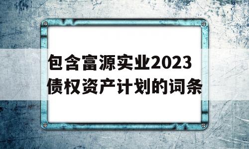 包含富源实业2023债权资产计划的词条