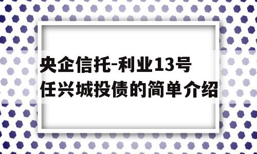 央企信托-利业13号任兴城投债的简单介绍