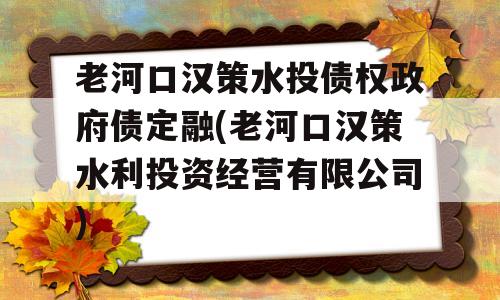 老河口汉策水投债权政府债定融(老河口汉策水利投资经营有限公司)