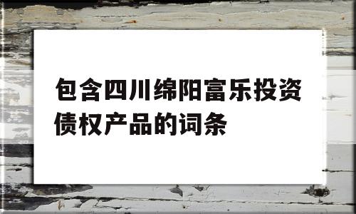 包含四川绵阳富乐投资债权产品的词条